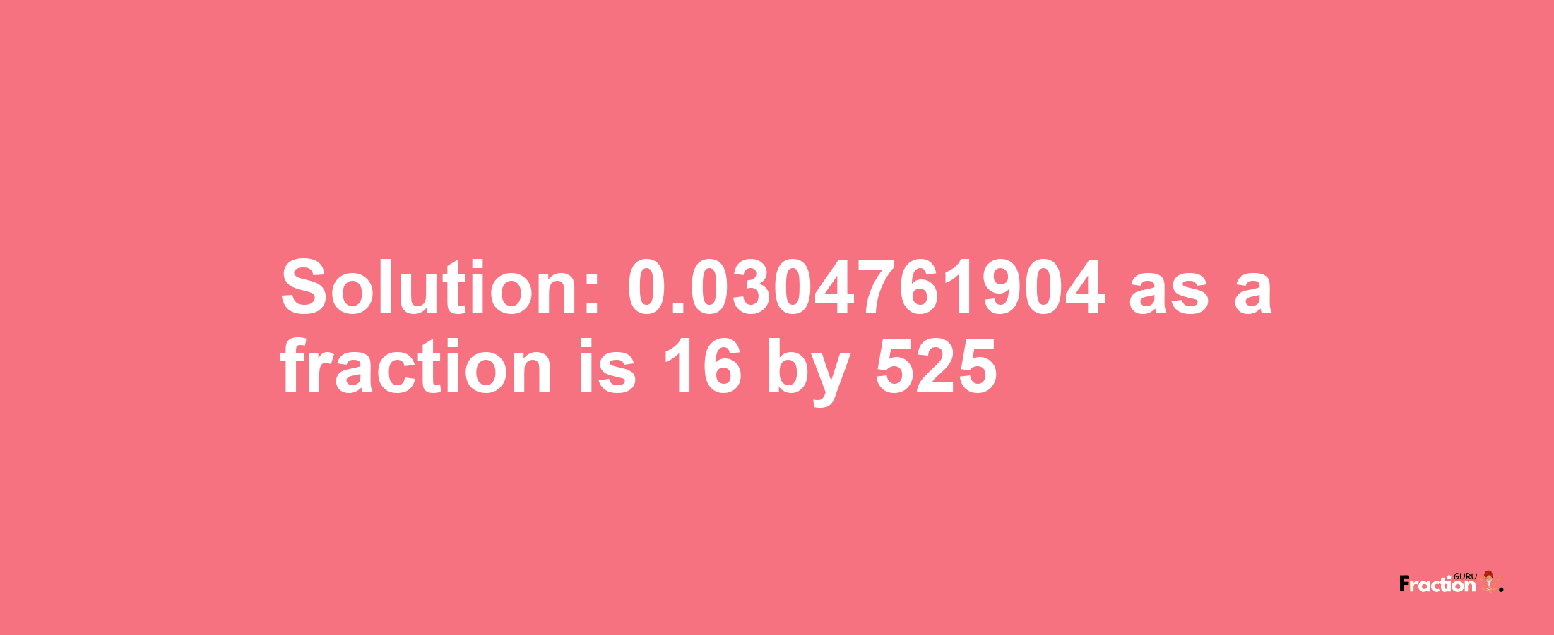 Solution:0.0304761904 as a fraction is 16/525
